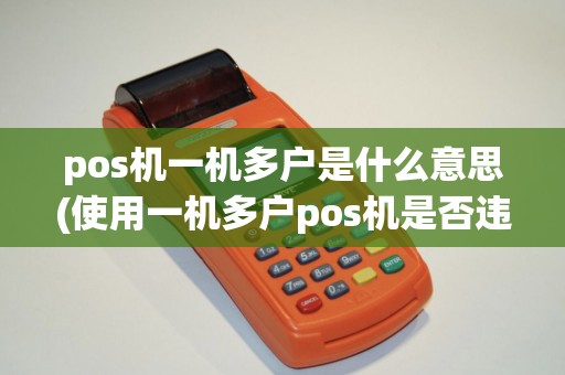 pos机一机多户是什么意思(使用一机多户pos机是否违法)