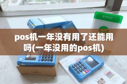 pos机一年没有用了还能用吗(一年没用的pos机)