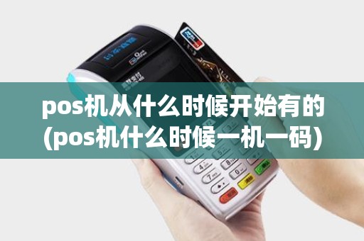 pos机从什么时候开始有的(pos机什么时候一机一码)