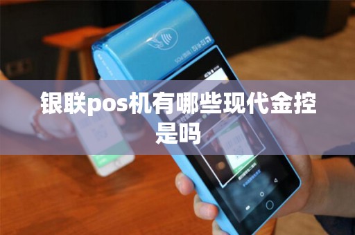 银联pos机有哪些现代金控是吗