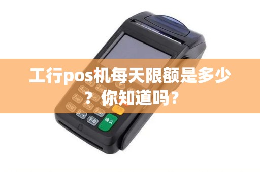 工行pos机每天限额是多少？你知道吗？