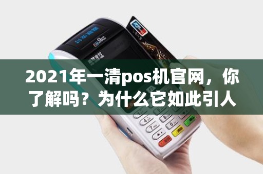 2021年一清pos机官网，你了解吗？为什么它如此引人注目？