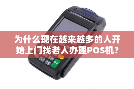 为什么现在越来越多的人开始上门找老人办理POS机？