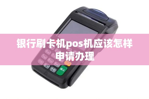 银行刷卡机pos机应该怎样申请办理