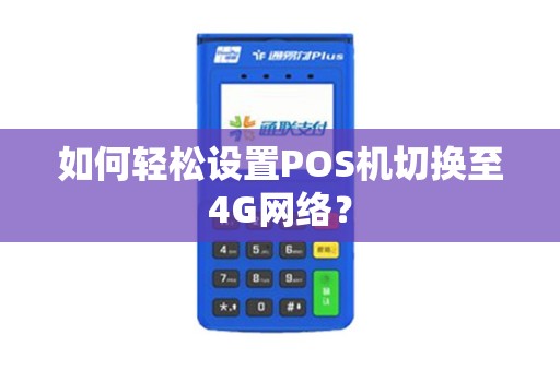 如何轻松设置POS机切换至4G网络？