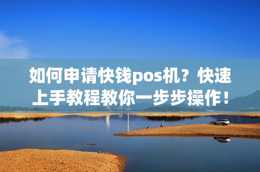 如何申请快钱pos机？快速上手教程教你一步步操作！