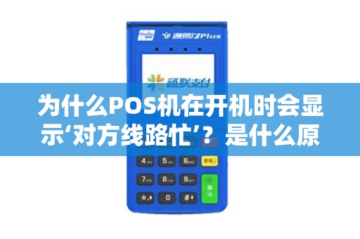 为什么POS机在开机时会显示‘对方线路忙’？是什么原因导致这种情况发生？我们应该如何解决这个问题？
