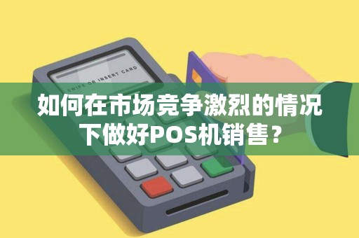 如何在市场竞争激烈的情况下做好POS机销售？