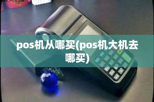 pos机从哪买(pos机大机去哪买)