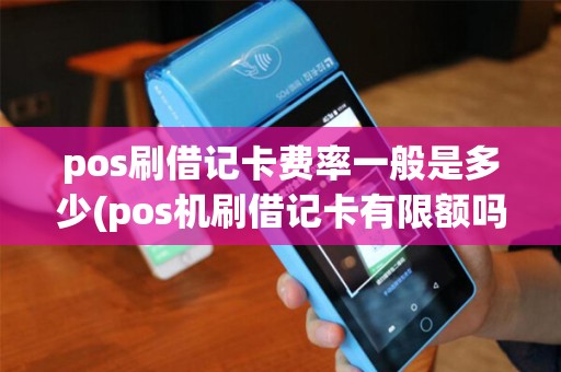 pos刷借记卡费率一般是多少(pos机刷借记卡有限额吗)