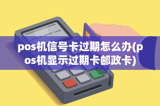 pos机信号卡过期怎么办(pos机显示过期卡邮政卡)
