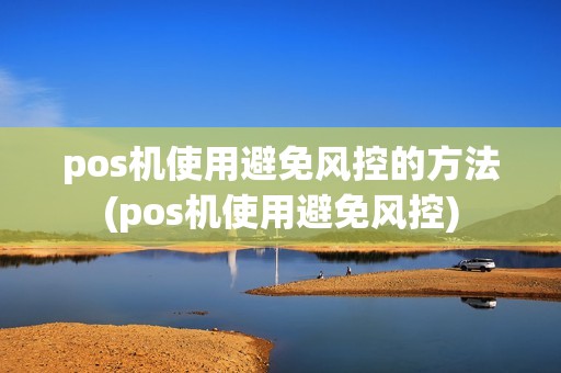pos机使用避免风控的方法(pos机使用避免风控)