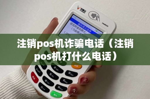 注销pos机诈骗电话（注销pos机打什么电话）