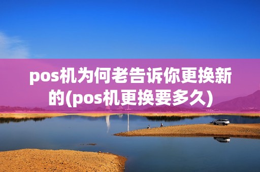 pos机为何老告诉你更换新的(pos机更换要多久)