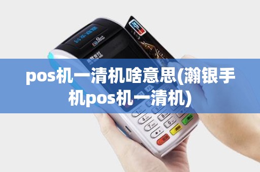 pos机一清机啥意思(瀚银手机pos机一清机)