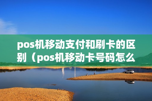 pos机移动支付和刷卡的区别（pos机移动卡号码怎么查询）
