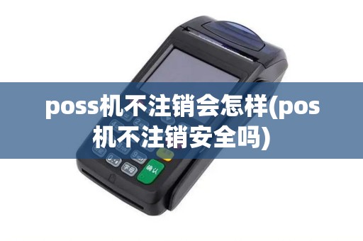 poss机不注销会怎样(pos机不注销安全吗)