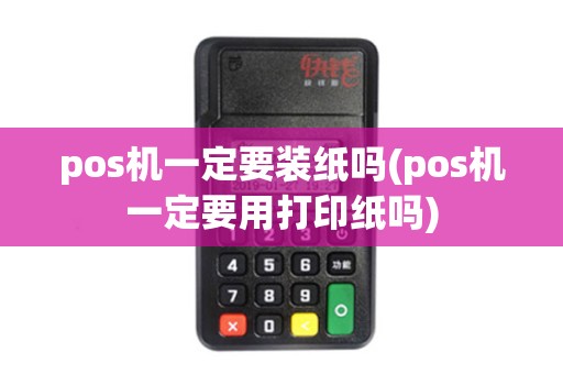 pos机一定要装纸吗(pos机一定要用打印纸吗)