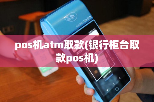 pos机atm取款(银行柜台取款pos机)