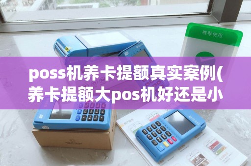 poss机养卡提额真实案例(养卡提额大pos机好还是小pos机好)