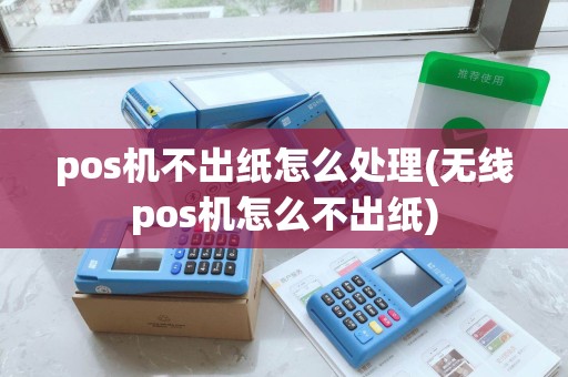 pos机不出纸怎么处理(无线pos机怎么不出纸)