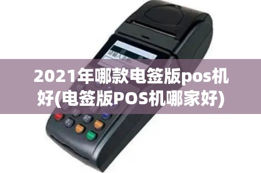 2021年哪款电签版pos机好(电签版POS机哪家好)