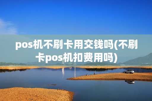 pos机不刷卡用交钱吗(不刷卡pos机扣费用吗)