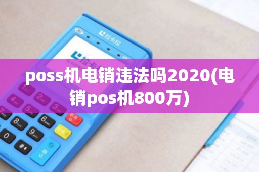poss机电销违法吗2020(电销pos机800万)