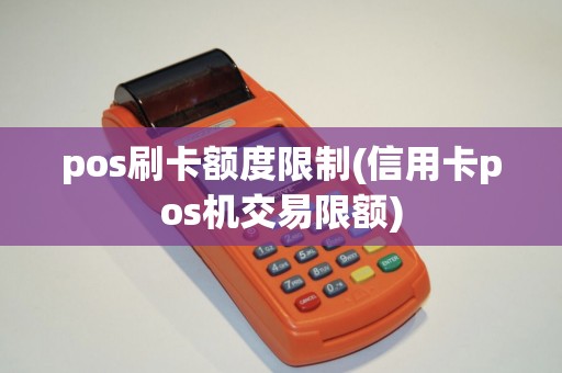pos刷卡额度限制(信用卡pos机交易限额)