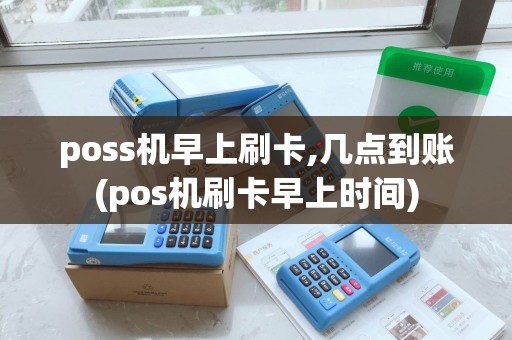 poss机早上刷卡,几点到账(pos机刷卡早上时间)