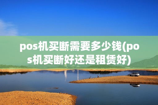 pos机买断需要多少钱(pos机买断好还是租赁好)