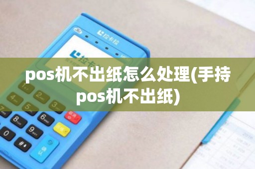 pos机不出纸怎么处理(手持pos机不出纸)