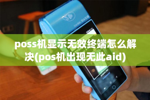 poss机显示无效终端怎么解决(pos机出现无此aid)