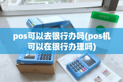 pos可以去银行办吗(pos机可以在银行办理吗)