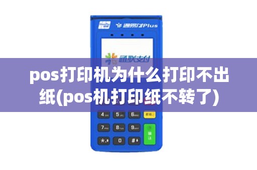 pos打印机为什么打印不出纸(pos机打印纸不转了)
