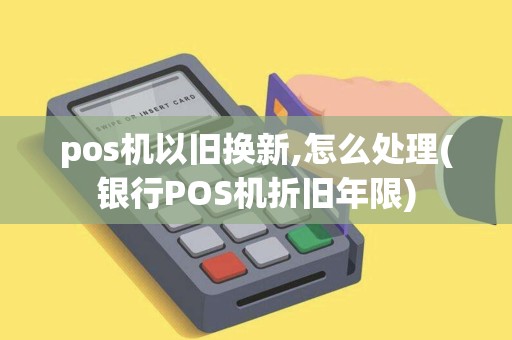 pos机以旧换新,怎么处理(银行POS机折旧年限)
