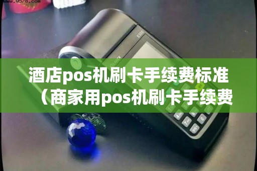 酒店pos机刷卡手续费标准（商家用pos机刷卡手续费标准）