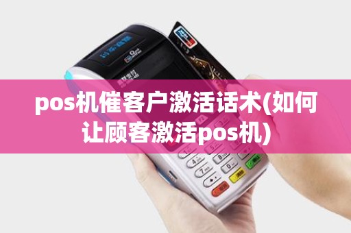 pos机催客户激活话术(如何让顾客激活pos机)