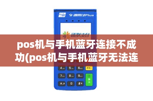 pos机与手机蓝牙连接不成功(pos机与手机蓝牙无法连接)