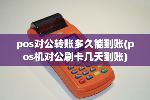 pos对公转账多久能到账(pos机对公刷卡几天到账)