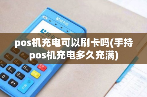 pos机充电可以刷卡吗(手持pos机充电多久充满)