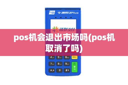 pos机会退出市场吗(pos机取消了吗)