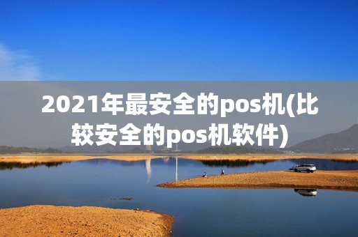 2021年最安全的pos机(比较安全的pos机软件)
