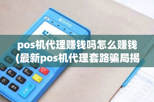 pos机代理赚钱吗怎么赚钱(最新pos机代理套路骗局揭秘)