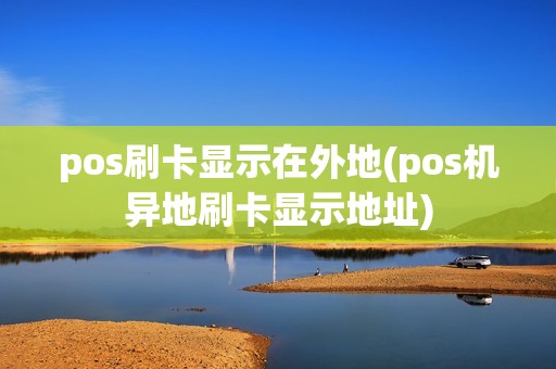 pos刷卡显示在外地(pos机异地刷卡显示地址)