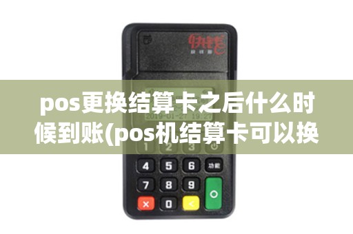 pos更换结算卡之后什么时候到账(pos机结算卡可以换卡不)