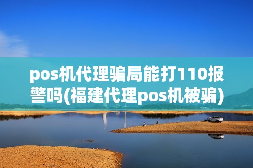 pos机代理骗局能打110报警吗(福建代理pos机被骗)