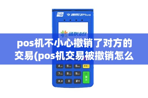pos机不小心撤销了对方的交易(pos机交易被撤销怎么办)