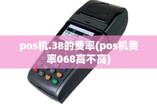 pos机.38的费率(pos机费率068高不高)
