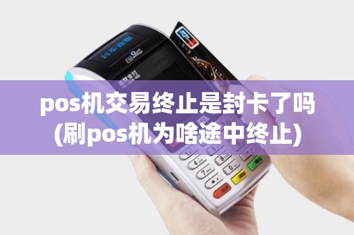 pos机交易终止是封卡了吗(刷pos机为啥途中终止)